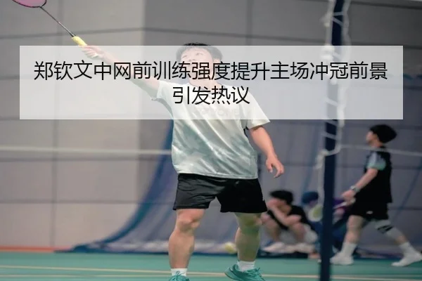 郑钦文中网前训练强度提升主场冲冠前景引发热议
